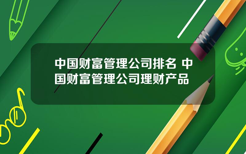 中国财富管理公司排名 中国财富管理公司理财产品